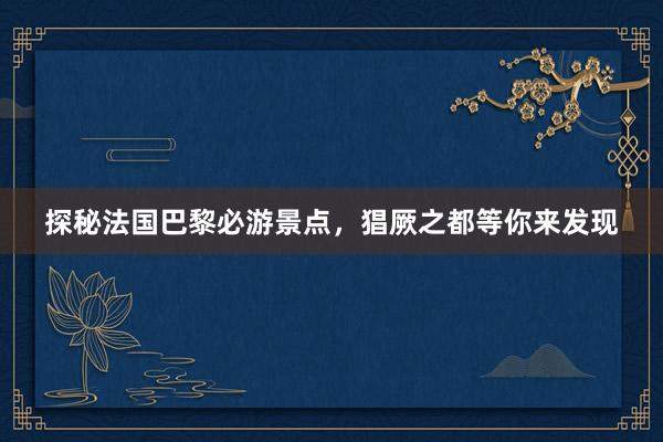 探秘法国巴黎必游景点，猖厥之都等你来发现