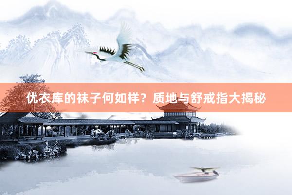 优衣库的袜子何如样？质地与舒戒指大揭秘