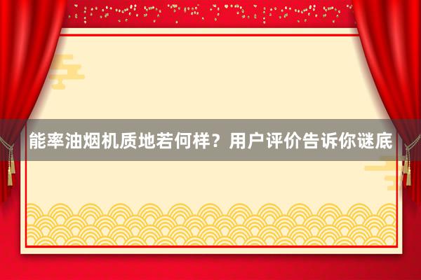 能率油烟机质地若何样？用户评价告诉你谜底