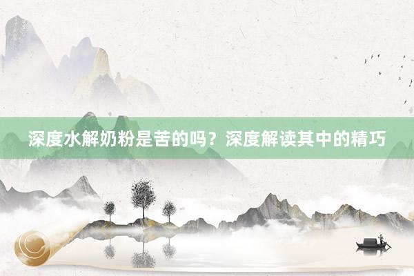 深度水解奶粉是苦的吗？深度解读其中的精巧