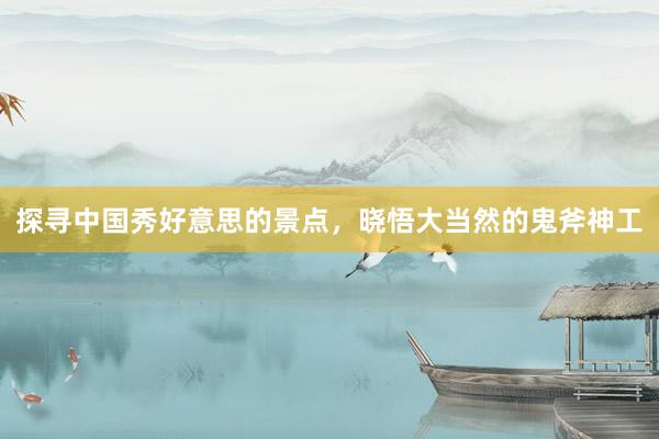 探寻中国秀好意思的景点，晓悟大当然的鬼斧神工