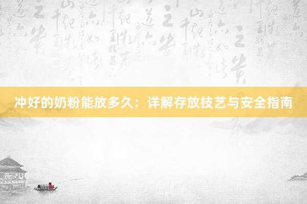 冲好的奶粉能放多久：详解存放技艺与安全指南