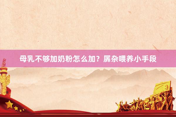母乳不够加奶粉怎么加？羼杂喂养小手段