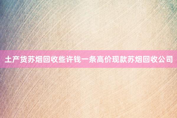土产货苏烟回收些许钱一条高价现款苏烟回收公司