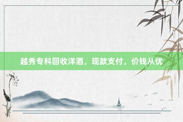 越秀专科回收洋酒，现款支付，价钱从优