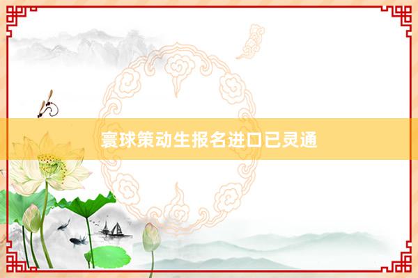 寰球策动生报名进口已灵通