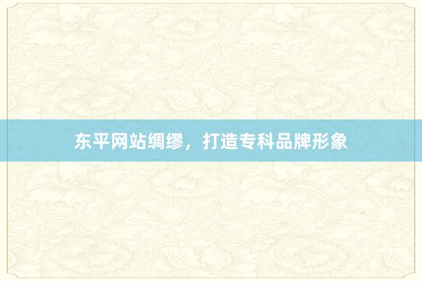 东平网站绸缪，打造专科品牌形象