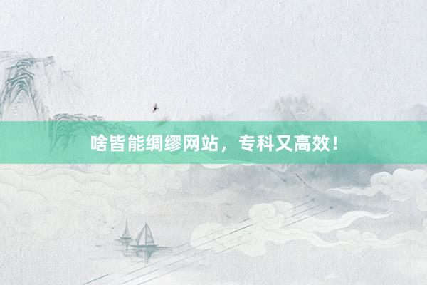 啥皆能绸缪网站，专科又高效！