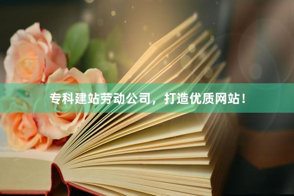 专科建站劳动公司，打造优质网站！
