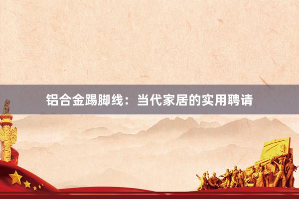 铝合金踢脚线：当代家居的实用聘请
