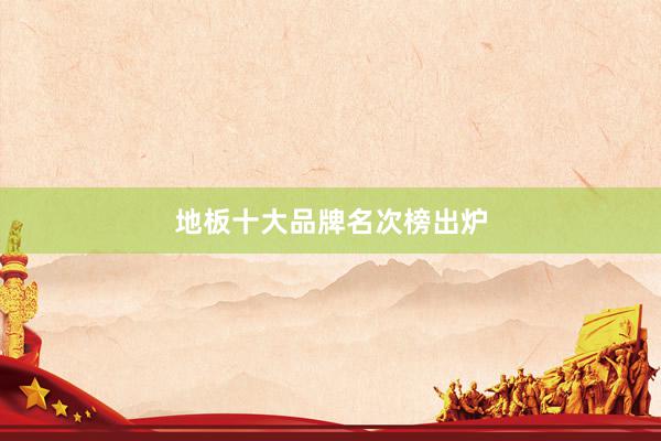 地板十大品牌名次榜出炉