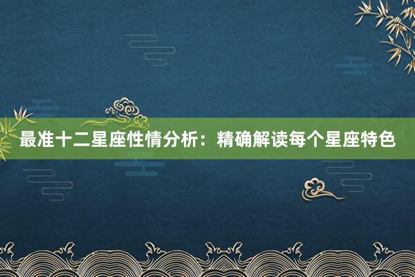 最准十二星座性情分析：精确解读每个星座特色