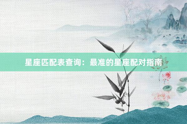 星座匹配表查询：最准的星座配对指南