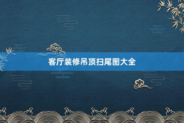 客厅装修吊顶扫尾图大全